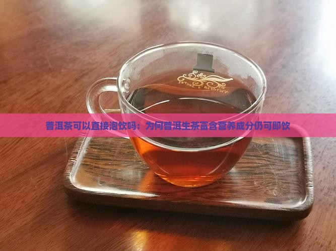 普洱茶可以直接泡饮吗：为何普洱生茶富含营养成分仍可即饮