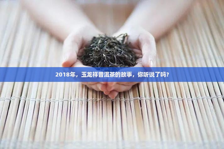 2018年，玉龙祥普洱茶的故事，你听说了吗？