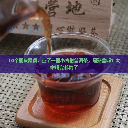 10个朋友聚餐，点了一壶小青柑普洱茶，是熟普吗？大家喝完都赞了