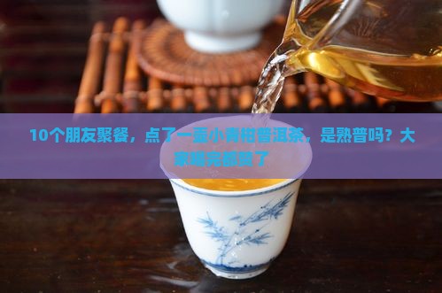 10个朋友聚餐，点了一壶小青柑普洱茶，是熟普吗？大家喝完都赞了
