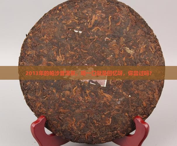 2013年的帕沙普洱茶，喝一口就是回忆呀，你尝过吗？