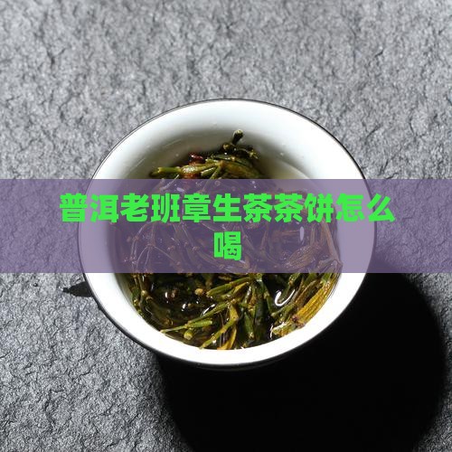 普洱老班章生茶茶饼怎么喝 普洱老班章生茶茶饼怎么喝