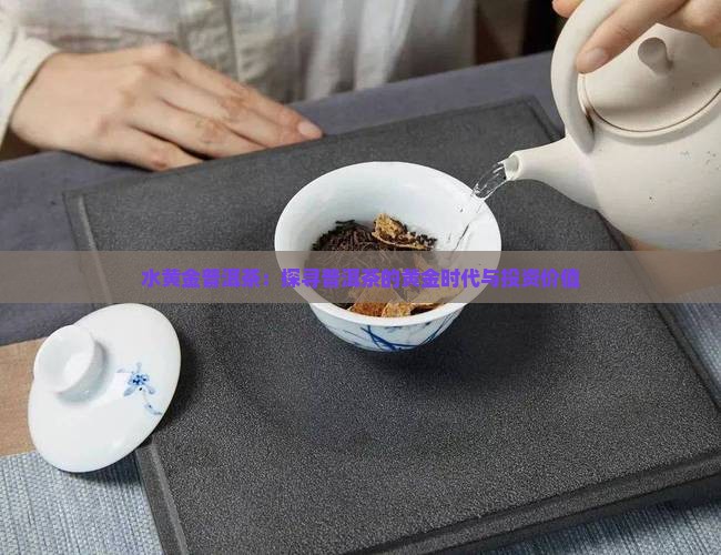 水黄金普洱茶：探寻普洱茶的黄金时代与投资价值