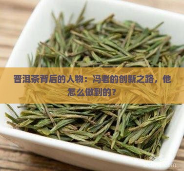 普洱茶背后的人物：冯老的创新之路，他怎么做到的？