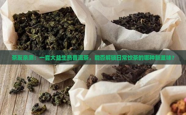茶友亲测：一套大益生熟普洱茶，能否解锁日常饮茶的哪种新滋味？