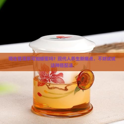 喝生普洱茶可加蜂蜜吗？现代人养生新痛点，不妨试试这种搭配法