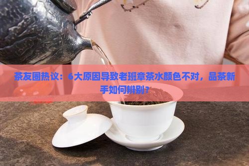 茶友圈热议：6大原因导致老班章茶水颜色不对，品茶新手如何辨别？