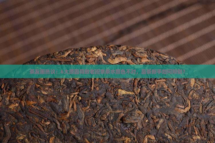 茶友圈热议：6大原因导致老班章茶水颜色不对，品茶新手如何辨别？