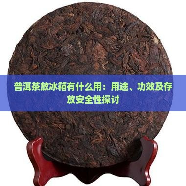 普洱茶放冰箱有什么用：用途、功效及存放安全性探讨