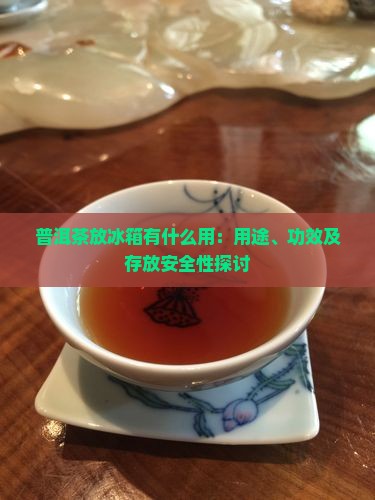 普洱茶放冰箱有什么用：用途、功效及存放安全性探讨