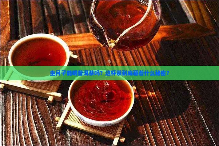 坐月子能喝普洱茶吗？这杯茶到底藏着什么秘密？