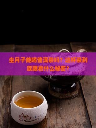 坐月子能喝普洱茶吗？这杯茶到底藏着什么秘密？