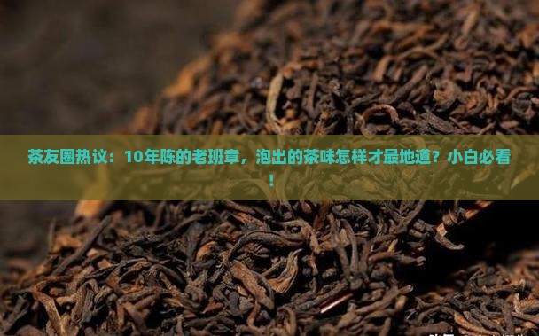 茶友圈热议：10年陈的老班章，泡出的茶味怎样才最地道？小白必看！