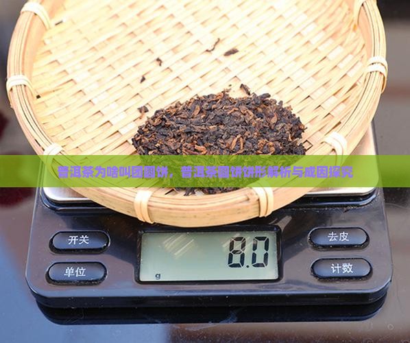 普洱茶为啥叫团圆饼，普洱茶圆饼饼形解析与成因探究