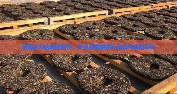 普洱茶为啥叫团圆饼，普洱茶圆饼饼形解析与成因探究