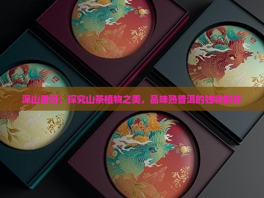 深山普洱：探究山茶植物之美，品味熟普洱的独特韵味