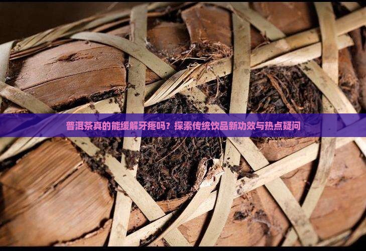 普洱茶真的能缓解牙疼吗？探索传统饮品新功效与热点疑问