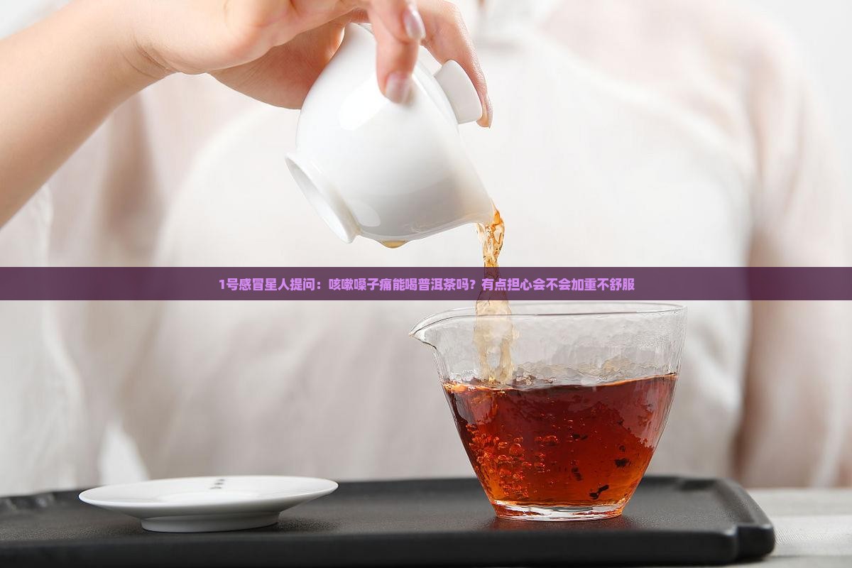 1号感冒星人提问：咳嗽嗓子痛能喝普洱茶吗？有点担心会不会加重不舒服