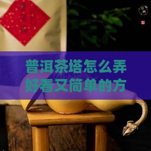 普洱茶塔怎么弄好看又简单的方法与技巧
