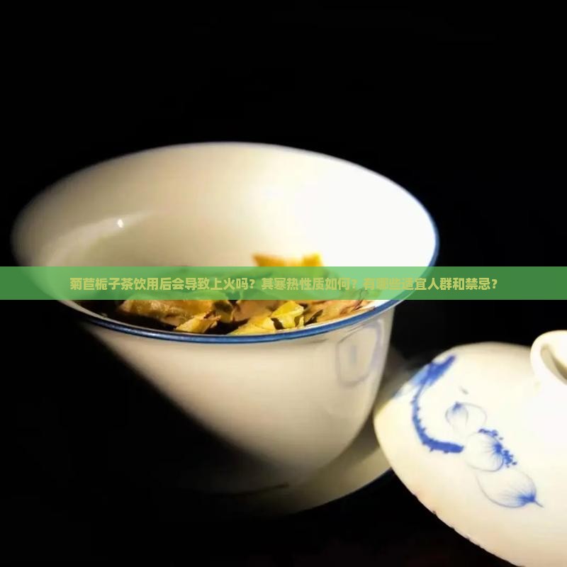 菊苣栀子茶饮用后会导致上火吗？其寒热性质如何？有哪些适宜人群和禁忌？