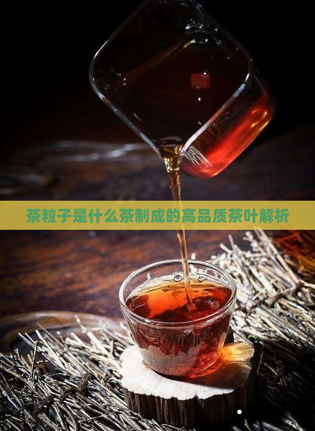 茶粒子是什么茶制成的高品质茶叶解析