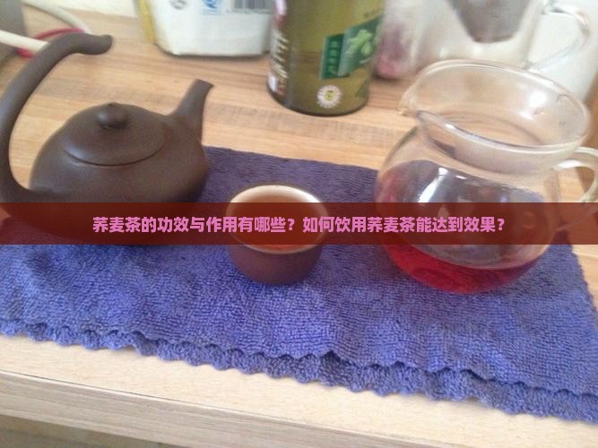 荞麦茶的功效与作用有哪些？如何饮用荞麦茶能达到效果？