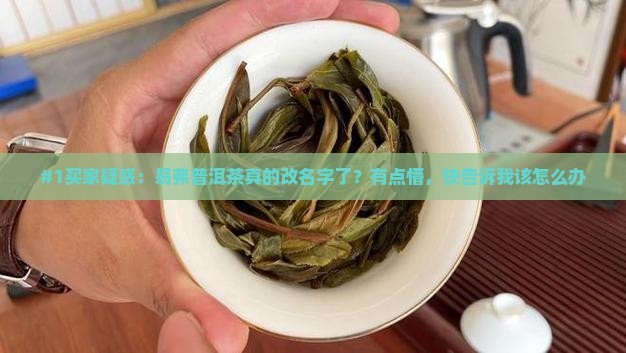 #1买家疑惑：易弗普洱茶真的改名字了？有点懵，快告诉我该怎么办