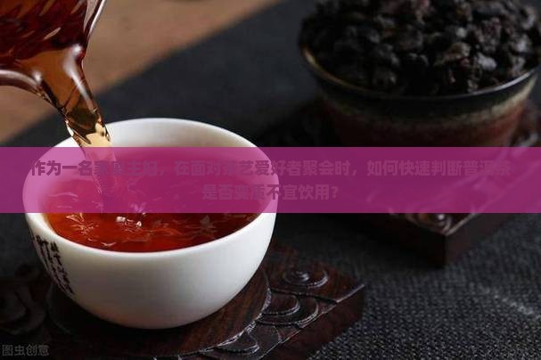 作为一名家庭主妇，在面对茶艺爱好者聚会时，如何快速判断普洱茶是否变质不宜饮用？