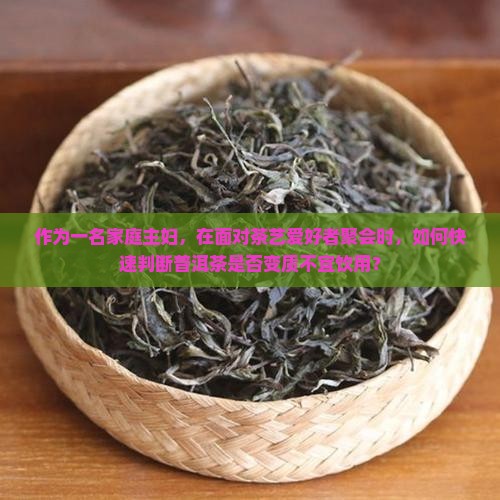 作为一名家庭主妇，在面对茶艺爱好者聚会时，如何快速判断普洱茶是否变质不宜饮用？