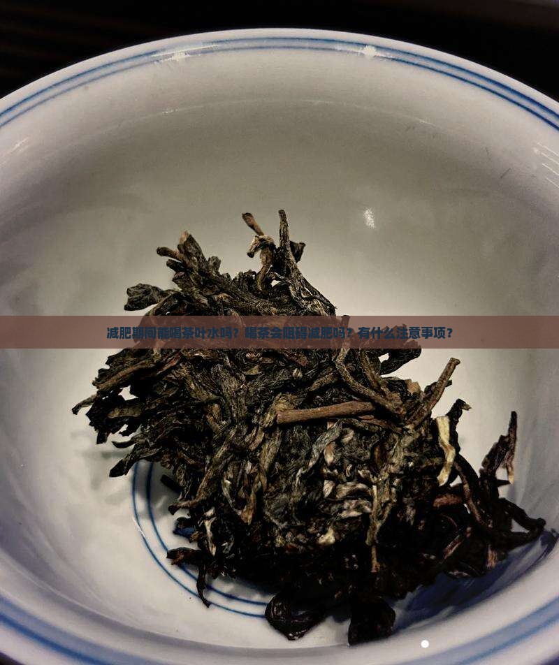 减肥期间能喝茶叶水吗？喝茶会阻碍减肥吗？有什么注意事项？