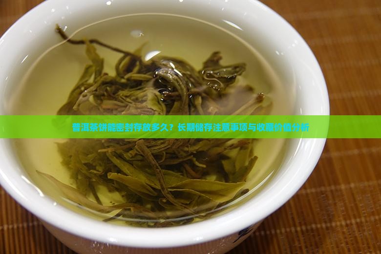 普洱茶饼能密封存放多久？长期储存注意事项与收藏价值分析