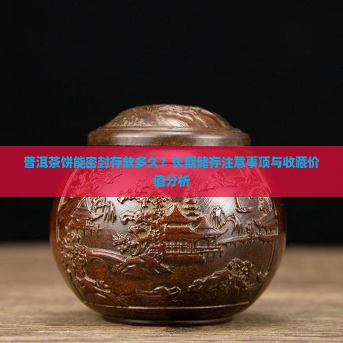普洱茶饼能密封存放多久？长期储存注意事项与收藏价值分析