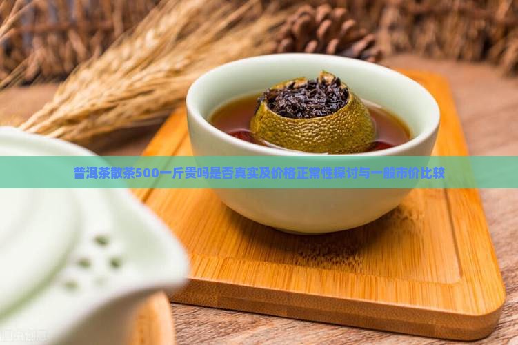 普洱茶散茶500一斤贵吗是否真实及价格正常性探讨与一般市价比较