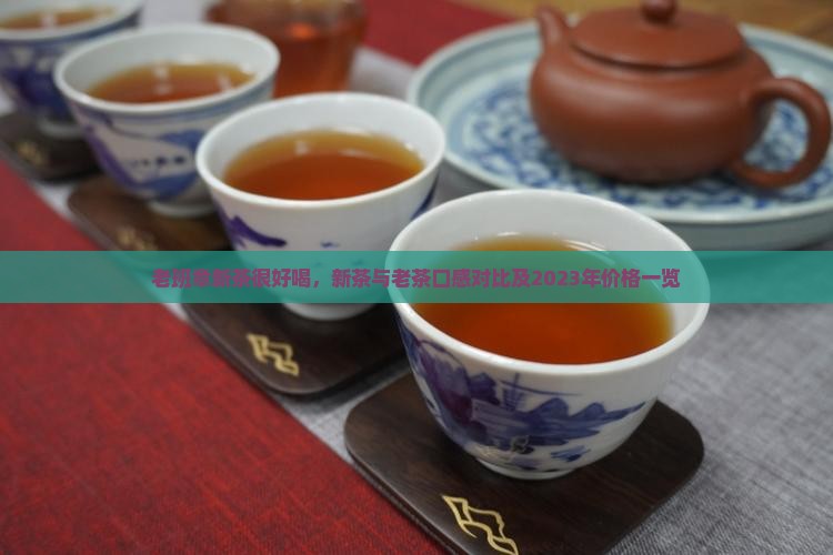 老班章新茶很好喝，新茶与老茶口感对比及2023年价格一览