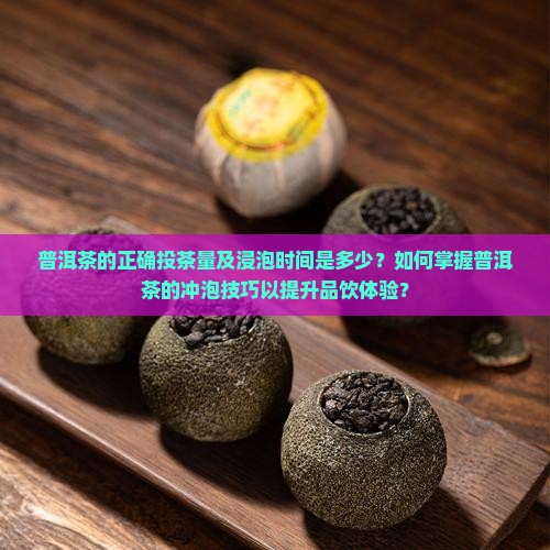 普洱茶的正确投茶量及浸泡时间是多少？如何掌握普洱茶的冲泡技巧以提升品饮体验？