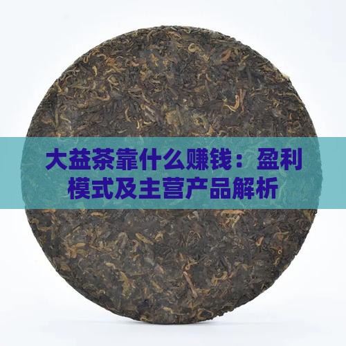 大益茶靠什么赚钱：盈利模式及主营产品解析