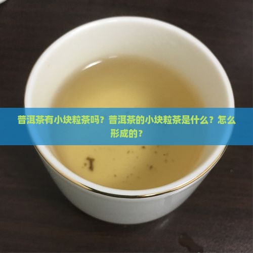 普洱茶有小块粒茶吗？普洱茶的小块粒茶是什么？怎么形成的？