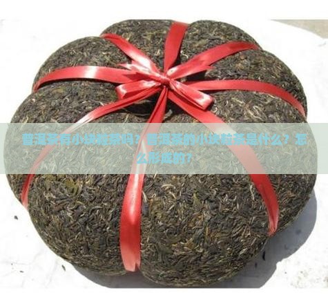 普洱茶有小块粒茶吗？普洱茶的小块粒茶是什么？怎么形成的？