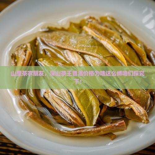 山里茶农朋友，深山茶王普洱价格为啥这么缚咱们探究下！