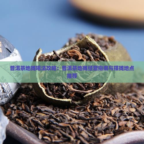 普洱茶地摊喝法攻略：普洱茶地摊经营指南与摆摊地点推荐
