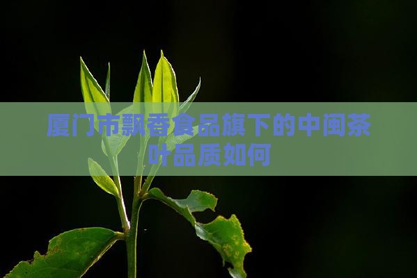 厦门市飘香食品旗下的中闽茶叶品质如何