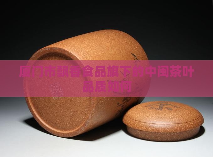 厦门市飘香食品旗下的中闽茶叶品质如何