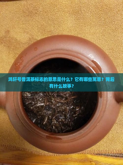 鸿轩号普洱茶标志的意思是什么？它有哪些寓意？背后有什么故事？