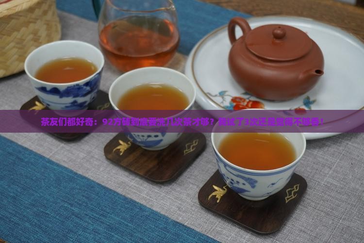 茶友们都好奇：92方砖到底要洗几次茶才够？我试了3次还是觉得不够香！