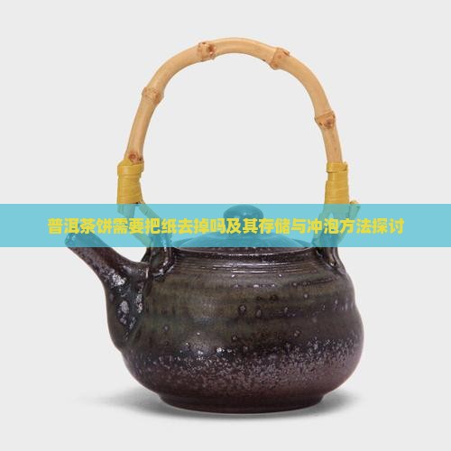 普洱茶饼需要把纸去掉吗及其存储与冲泡方法探讨