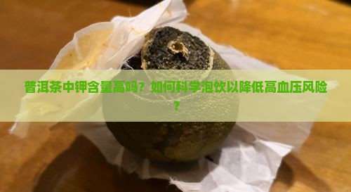 普洱茶中钾含量高吗？如何科学泡饮以降低高血压风险？