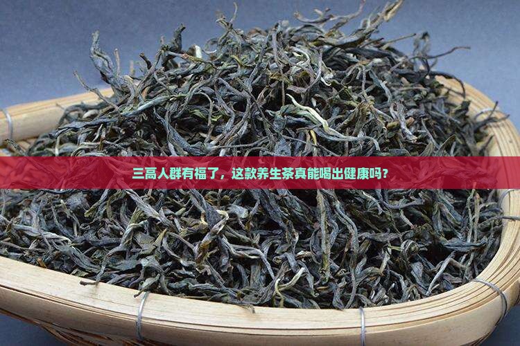 三高人群有福了，这款养生茶真能喝出健康吗？