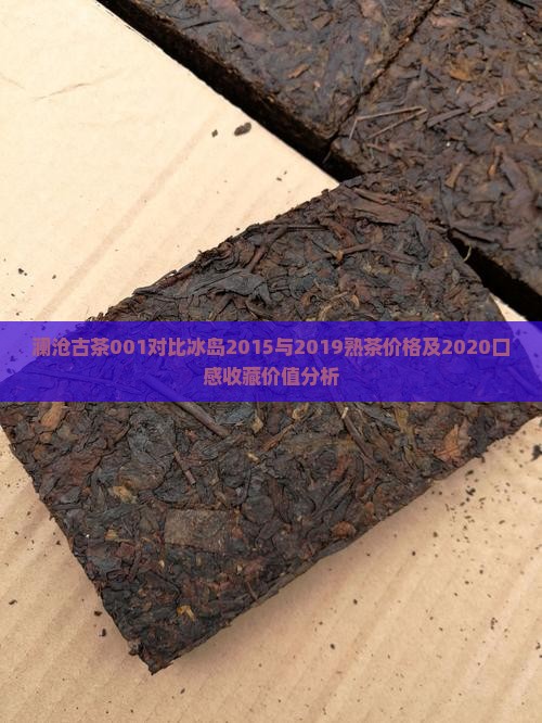 澜沧古茶001对比冰岛2015与2019熟茶价格及2020口感收藏价值分析
