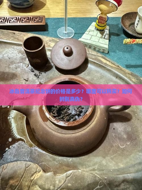 冰岛普洱茶纪念饼的价格是多少？哪里可以购买？如何辨别真伪？