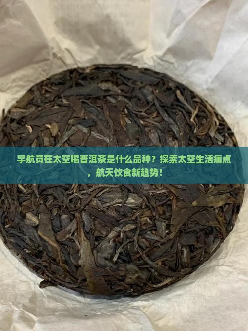 宇航员在太空喝普洱茶是什么品种？探索太空生活痛点，航天饮食新趋势！